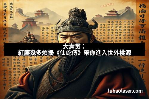 大满贯：紅塵幾多煩擾《仙蛇傳》帶你進入世外桃源